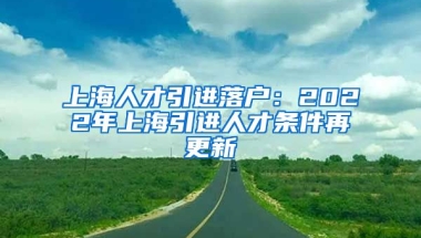 上海人才引進(jìn)落戶：2022年上海引進(jìn)人才條件再更新