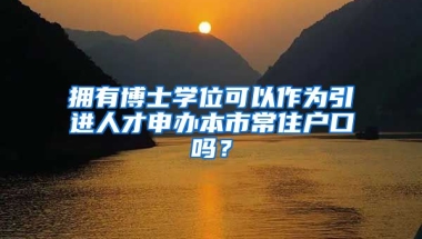 擁有博士學(xué)位可以作為引進(jìn)人才申辦本市常住戶口嗎？