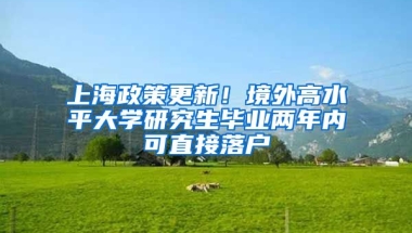 上海政策更新！境外高水平大學(xué)研究生畢業(yè)兩年內(nèi)可直接落戶