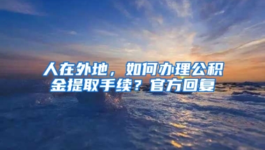 人在外地，如何辦理公積金提取手續(xù)？官方回復(fù)