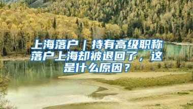 上海落戶｜持有高級職稱落戶上海卻被退回了，這是什么原因？