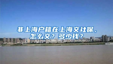 非上海戶籍在上海交社保，怎么交？多少錢？