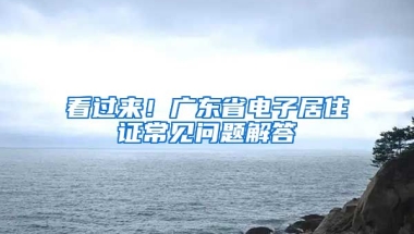 看過來！廣東省電子居住證常見問題解答→