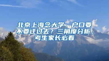 北京上海念大學(xué)，戶口要不要遷過(guò)去？三角度分析，考生家長(zhǎng)必看