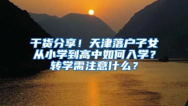 干貨分享！天津落戶子女從小學到高中如何入學？轉學需注意什么？