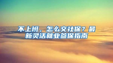 不上班，怎么交社保？最新靈活就業(yè)參保指南