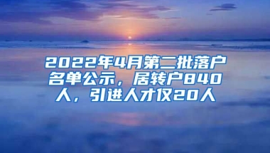 2022年4月第二批落戶名單公示，居轉(zhuǎn)戶840人，引進人才僅20人