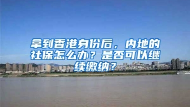 拿到香港身份后，內(nèi)地的社保怎么辦？是否可以繼續(xù)繳納？