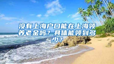 沒有上海戶口能在上海領(lǐng)養(yǎng)老金嗎？具體能領(lǐng)到多少？