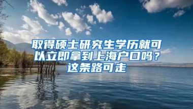 取得碩士研究生學(xué)歷就可以立即拿到上海戶口嗎？這條路可走