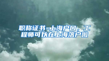 職稱證書=上海戶口，工程師可以在上海落戶啦