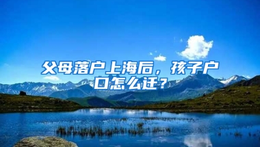 父母落戶上海后，孩子戶口怎么遷？