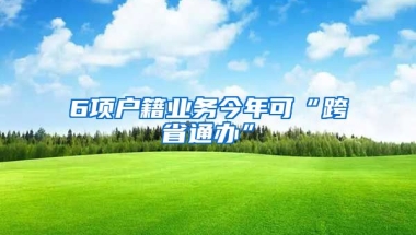 6項戶籍業(yè)務今年可“跨省通辦”