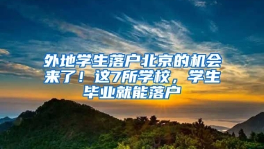 外地學(xué)生落戶北京的機(jī)會(huì)來(lái)了！這7所學(xué)校，學(xué)生畢業(yè)就能落戶