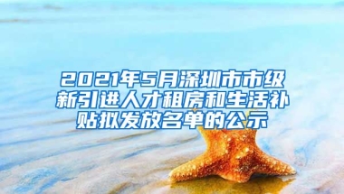 2021年5月深圳市市級新引進(jìn)人才租房和生活補(bǔ)貼擬發(fā)放名單的公示