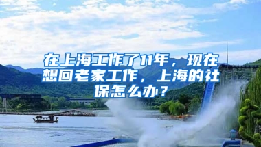 在上海工作了11年，現(xiàn)在想回老家工作，上海的社保怎么辦？