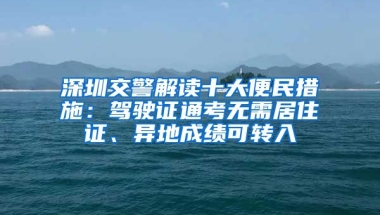 深圳交警解讀十大便民措施：駕駛證通考無(wú)需居住證、異地成績(jī)可轉(zhuǎn)入