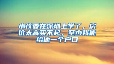 小孩要在深圳上學(xué)了，房?jī)r(jià)太高買不起，至少我能給他一個(gè)戶口