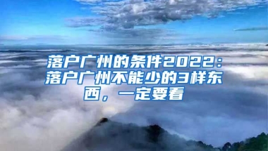 落戶廣州的條件2022：落戶廣州不能少的3樣東西，一定要看