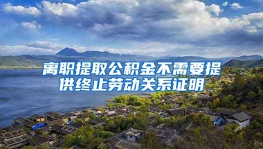 離職提取公積金不需要提供終止勞動(dòng)關(guān)系證明