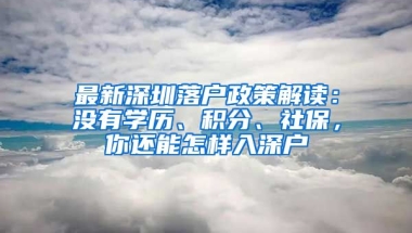 最新深圳落戶政策解讀：沒有學歷、積分、社保，你還能怎樣入深戶