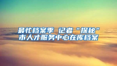 最忙檔案季 記者“探秘”市人才服務(wù)中心在庫(kù)檔案