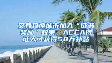 又有幾座城市加入“證書獎(jiǎng)勵(lì)”政策，ACCA持證人可獲得50萬(wàn)補(bǔ)貼