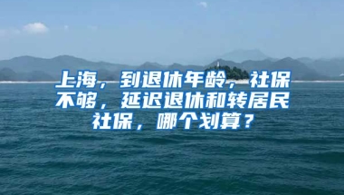 上海，到退休年齡，社保不夠，延遲退休和轉(zhuǎn)居民社保，哪個劃算？