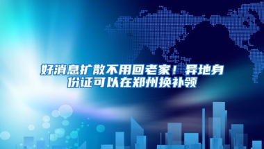 好消息擴(kuò)散不用回老家！異地身份證可以在鄭州換補(bǔ)領(lǐng)