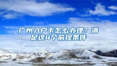 廣州入戶卡怎么辦理？滿足這4個(gè)前提條件