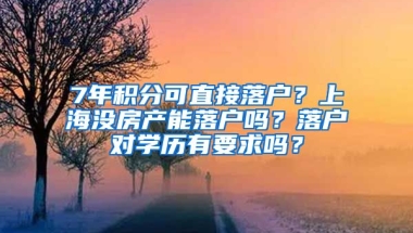 7年積分可直接落戶？上海沒房產(chǎn)能落戶嗎？落戶對學(xué)歷有要求嗎？