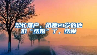 幫忙落戶，相差21歲的他們“結(jié)婚”了，結(jié)果