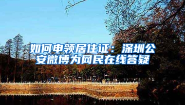 如何申領居住證：深圳公安微博為網(wǎng)民在線答疑