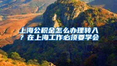 上海公積金怎么辦理轉(zhuǎn)入？在上海工作必須要學(xué)會(huì)