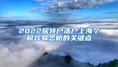 2022居轉(zhuǎn)戶落戶上海個稅容易忽略的關(guān)鍵點