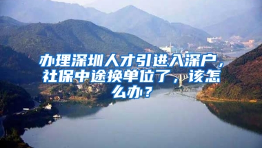 辦理深圳人才引進入深戶，社保中途換單位了，該怎么辦？