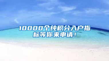 10000個純積分入戶指標(biāo)等你來申請！