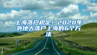 上海落戶規(guī)定！2020年外地人落戶上海的6個方法