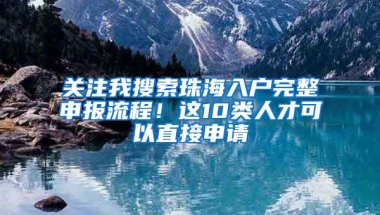 關(guān)注我搜索珠海入戶完整申報流程！這10類人才可以直接申請