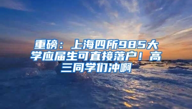 重磅：上海四所985大學(xué)應(yīng)屆生可直接落戶！高三同學(xué)們沖啊