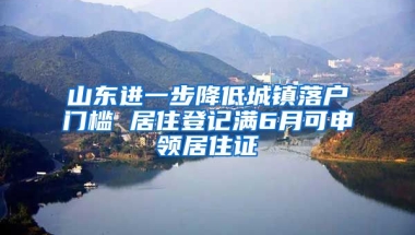 山東進(jìn)一步降低城鎮(zhèn)落戶門檻 居住登記滿6月可申領(lǐng)居住證