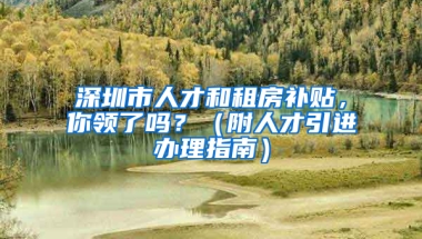 深圳市人才和租房補貼，你領(lǐng)了嗎？（附人才引進辦理指南）