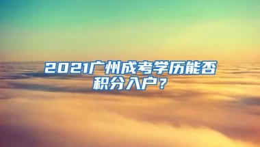 2021廣州成考學(xué)歷能否積分入戶？