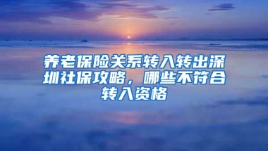 養(yǎng)老保險關系轉入轉出深圳社保攻略，哪些不符合轉入資格