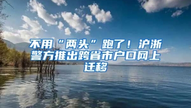 不用“兩頭”跑了！滬浙警方推出跨省市戶口網(wǎng)上遷移