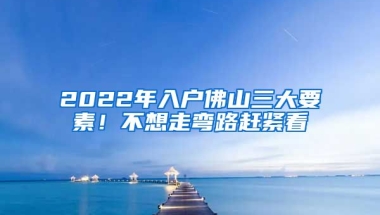 2022年入戶佛山三大要素！不想走彎路趕緊看