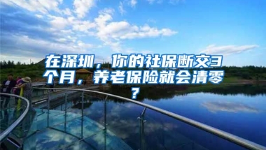 在深圳，你的社保斷交3個月，養(yǎng)老保險就會清零？