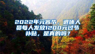 2022年元宵節(jié)，退休人員每人發(fā)放1200元過節(jié)補貼，是真的嗎？