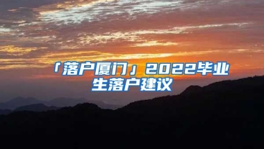 「落戶廈門」2022畢業(yè)生落戶建議