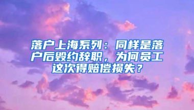 落戶上海系列：同樣是落戶后毀約辭職，為何員工這次得賠償損失？